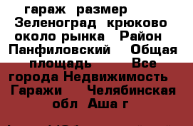 гараж, размер  6*4 , Зеленоград, крюково, около рынка › Район ­ Панфиловский  › Общая площадь ­ 24 - Все города Недвижимость » Гаражи   . Челябинская обл.,Аша г.